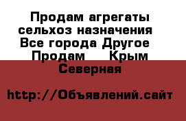 Продам агрегаты сельхоз назначения - Все города Другое » Продам   . Крым,Северная